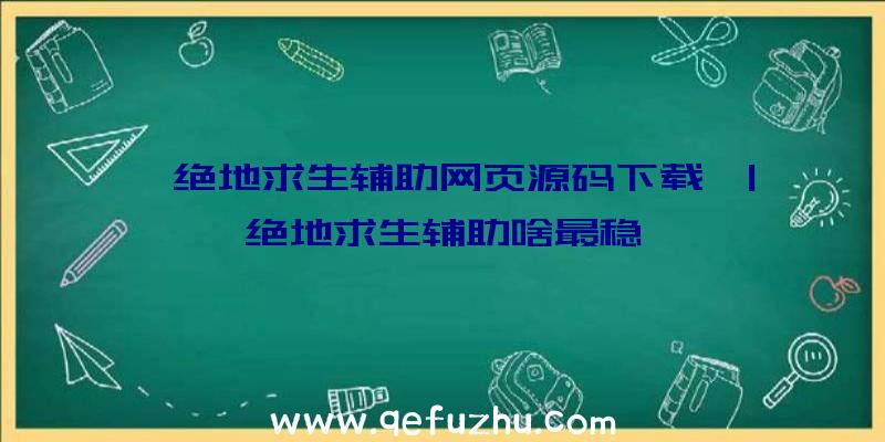 「绝地求生辅助网页源码下载」|绝地求生辅助啥最稳